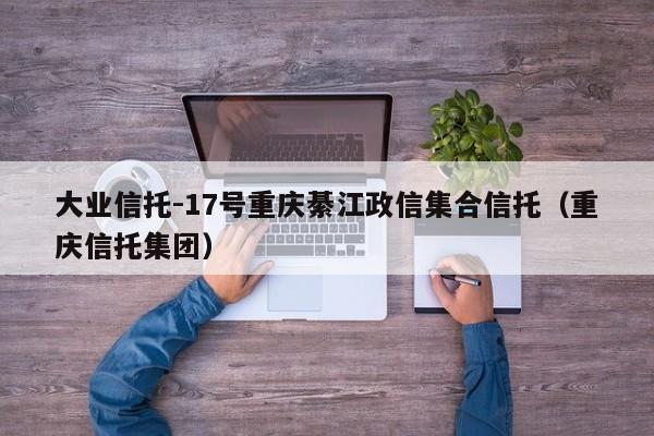 大业信托-17号重庆綦江政信集合信托（重庆信托集团）