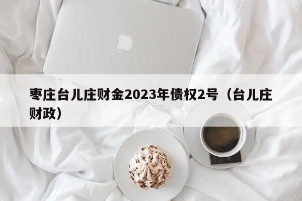 枣庄台儿庄财金2023年债权2号（台儿庄财政）