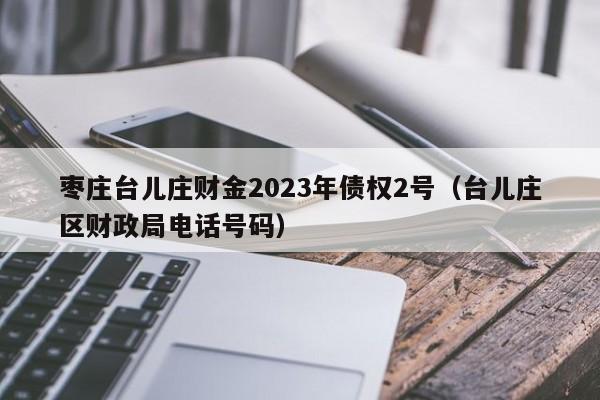 枣庄台儿庄财金2023年债权2号（台儿庄区财政局电话号码）