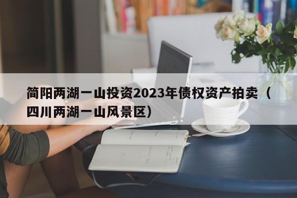 简阳两湖一山投资2023年债权资产拍卖（四川两湖一山风景区）