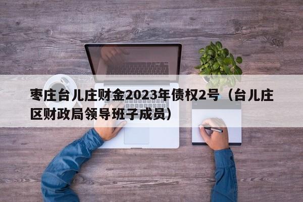 枣庄台儿庄财金2023年债权2号（台儿庄区财政局领导班子成员）