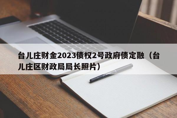 台儿庄财金2023债权2号政府债定融（台儿庄区财政局局长照片）