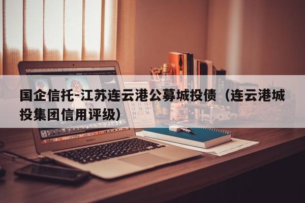 国企信托-江苏连云港公募城投债（连云港城投集团信用评级）