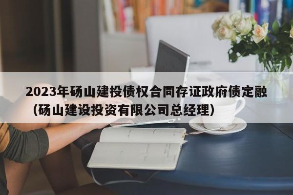 2023年砀山建投债权合同存证政府债定融（砀山建设投资有限公司总经理）