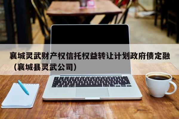 襄城灵武财产权信托权益转让计划政府债定融（襄城县灵武公司）