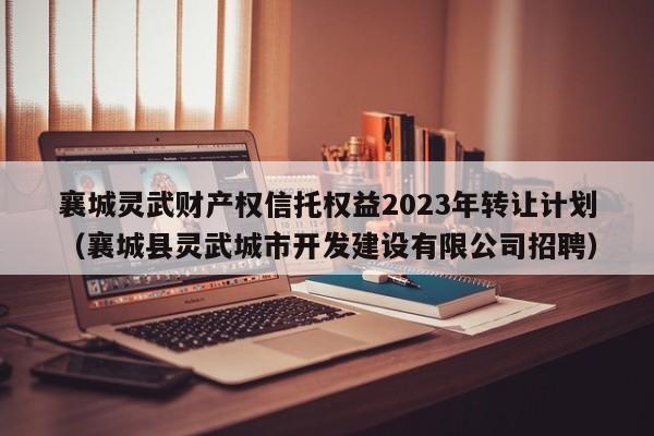 襄城灵武财产权信托权益2023年转让计划（襄城县灵武城市开发建设有限公司招聘）