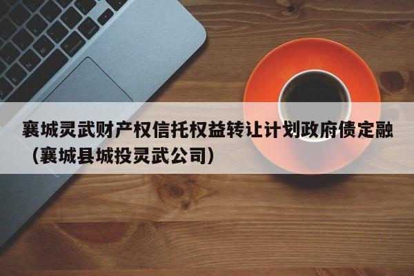 襄城灵武财产权信托权益转让计划政府债定融（襄城县城投灵武公司）