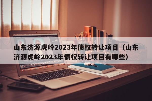 山东济源虎岭2023年债权转让项目（山东济源虎岭2023年债权转让项目有哪些）