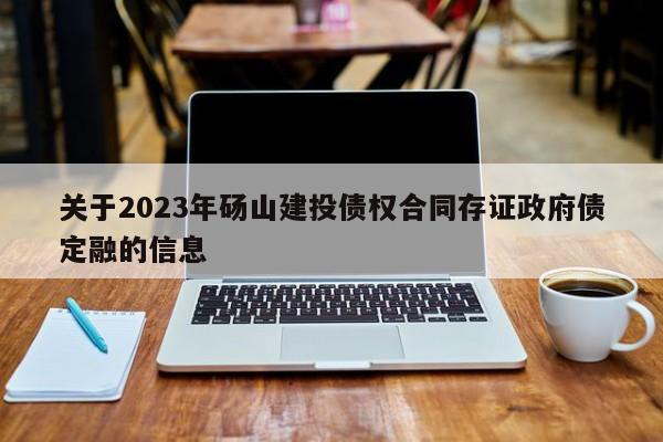 关于2023年砀山建投债权合同存证政府债定融的信息