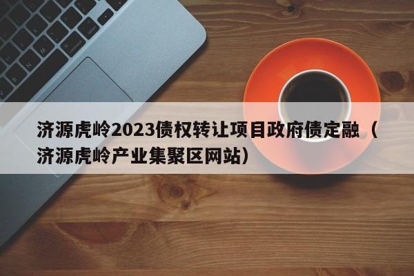 济源虎岭2023债权转让项目政府债定融（济源虎岭产业集聚区网站）