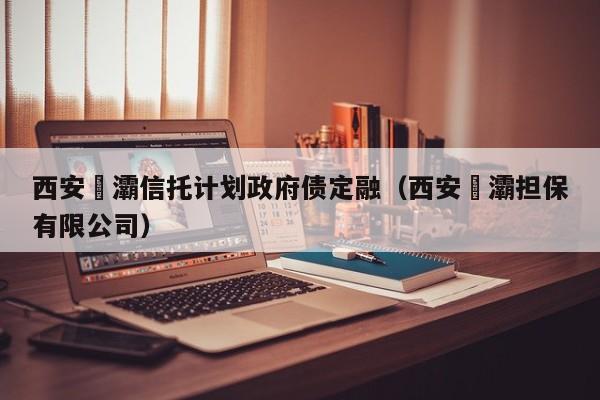 西安浐灞信托计划政府债定融（西安浐灞担保有限公司）