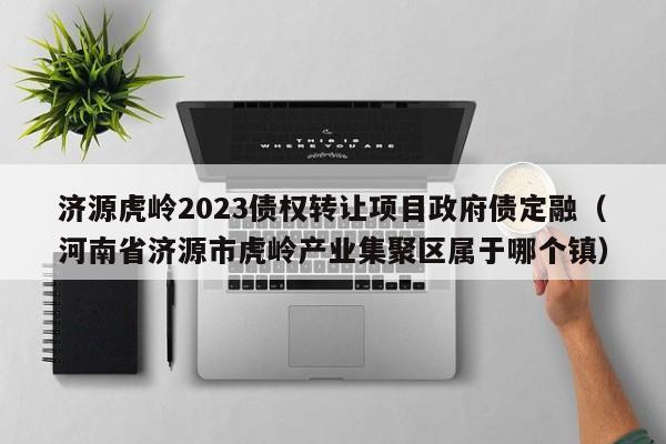 济源虎岭2023债权转让项目政府债定融（河南省济源市虎岭产业集聚区属于哪个镇）