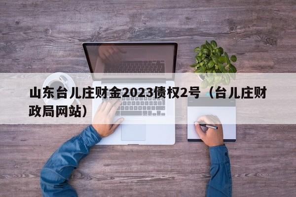 山东台儿庄财金2023债权2号（台儿庄财政局网站）