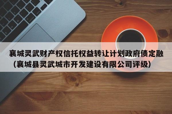 襄城灵武财产权信托权益转让计划政府债定融（襄城县灵武城市开发建设有限公司评级）