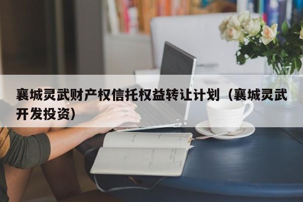 襄城灵武财产权信托权益转让计划（襄城灵武开发投资）