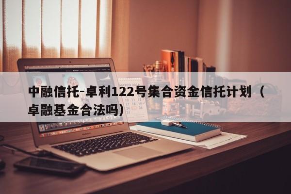 中融信托-卓利122号集合资金信托计划（卓融基金合法吗）