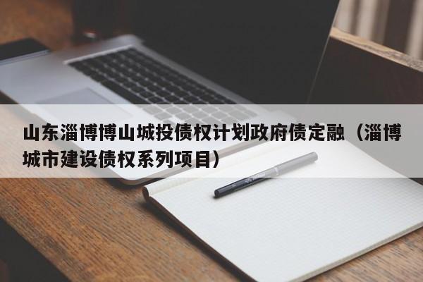 山东淄博博山城投债权计划政府债定融（淄博城市建设债权系列项目）