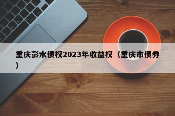 重庆彭水债权2023年收益权（重庆市债券）