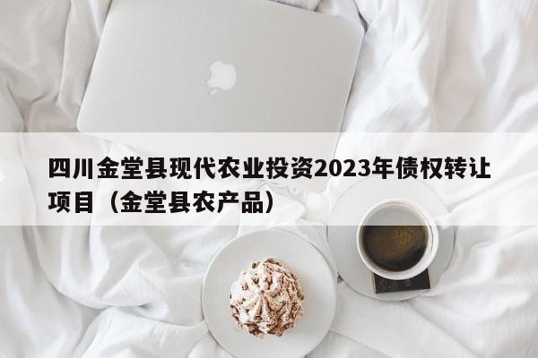 四川金堂县现代农业投资2023年债权转让项目（金堂县农产品）