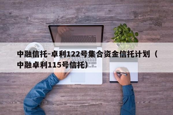 中融信托-卓利122号集合资金信托计划（中融卓利115号信托）