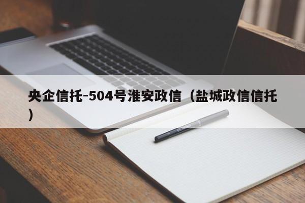 央企信托-504号淮安政信（盐城政信信托）