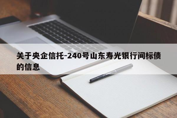 关于央企信托-240号山东寿光银行间标债的信息