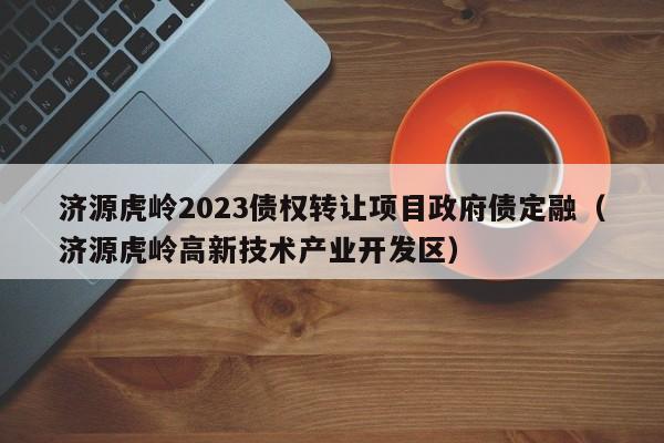 济源虎岭2023债权转让项目政府债定融（济源虎岭高新技术产业开发区）