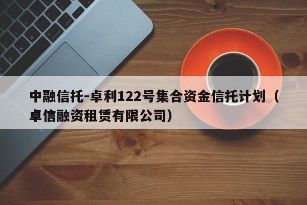 中融信托-卓利122号集合资金信托计划（卓信融资租赁有限公司）