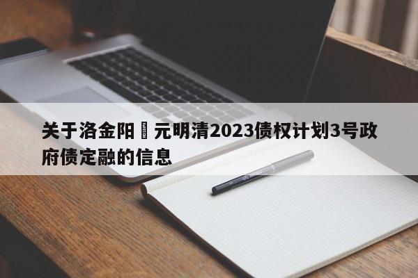 关于洛金阳‬元明清2023债权计划3号政府债定融的信息