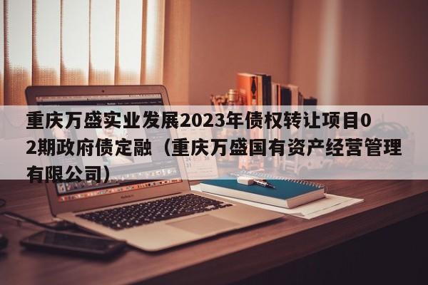 重庆万盛实业发展2023年债权转让项目02期政府债定融（重庆万盛国有资产经营管理有限公司）