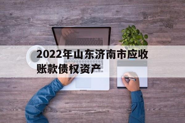 关于2022年山东济南市应收账款债权资产的信息