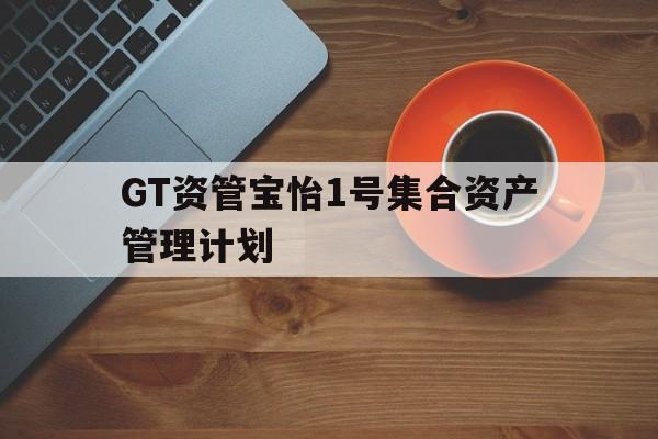 GT资管宝怡1号集合资产管理计划(资产管理组合)