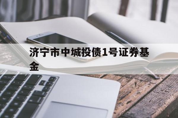 济宁市中城投债1号证券基金(中投证券济宁环城西路营业部)