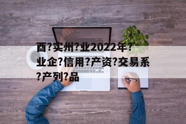 关于酉?实州?业2022年?业企?信用?产资?交易系?产列?品的信息