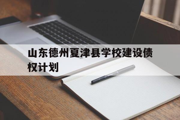 山东德州夏津县学校建设债权计划(德州市夏津县政府)