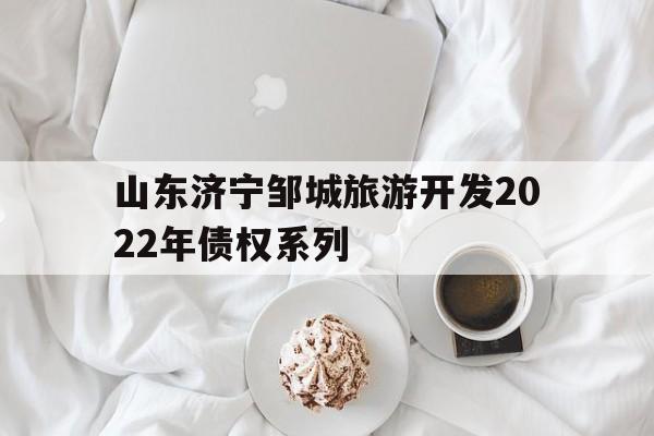 山东济宁邹城旅游开发2022年债权系列(2021济宁邹城公告解读)