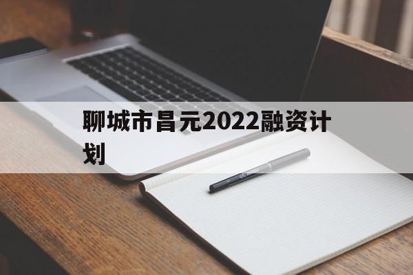 聊城市昌元2022融资计划(聊城东昌府区2021年新项目)