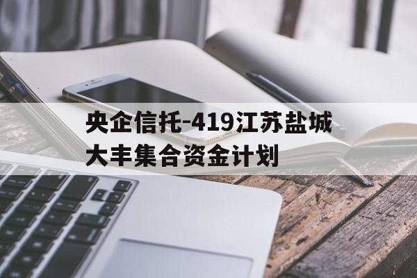 央企信托-419江苏盐城大丰集合资金计划(盐城大丰信托项目)