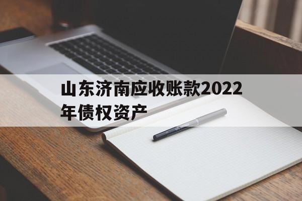 山东济南应收账款2022年债权资产的简单介绍