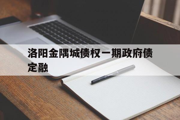 洛阳金隅城债权一期政府债定融(洛阳金隅城集团发债)