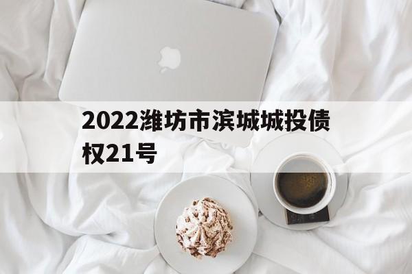 2022潍坊市滨城城投债权21号(潍坊5年内拆迁小区)