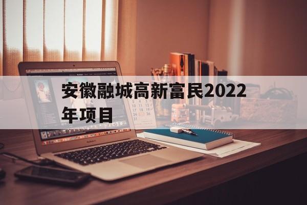 安徽融城高新富民2022年项目(安徽融城高新富民2022年项目开工)