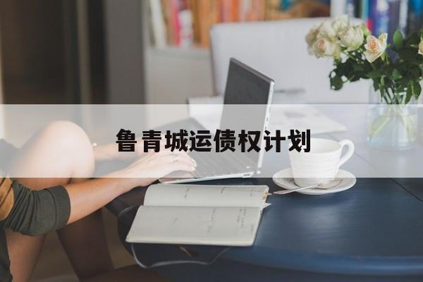 鲁青城运债权计划的简单介绍