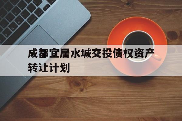 成都宜居水城交投债权资产转让计划(四川花园水城城乡产业发展投资开发有限责任公司债券)