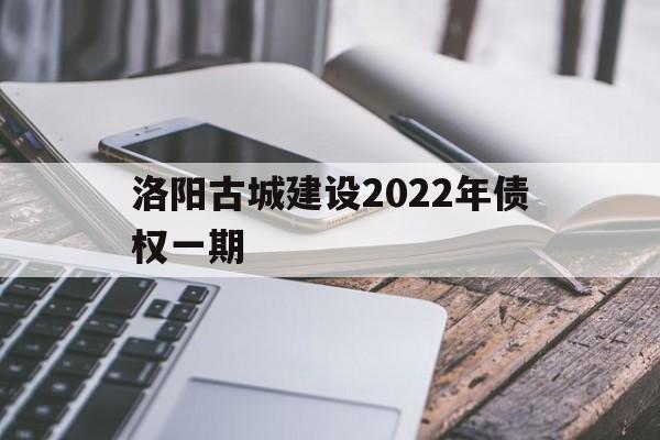 洛阳古城建设2022年债权一期(洛阳2020年城建)