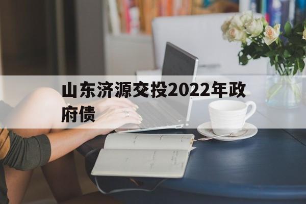 山东济源交投2022年政府债(2022年遗属补助标准)