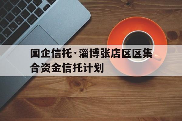 国企信托·淄博张店区区集合资金信托计划(淄博信托公司)