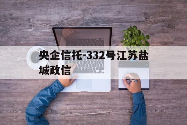 央企信托-332号江苏盐城政信(江苏政信类信托)