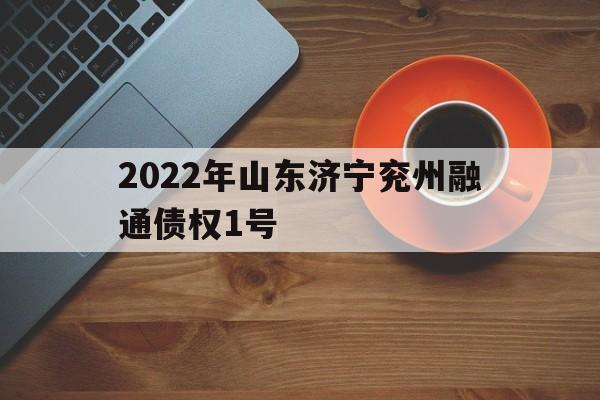 2022年山东济宁兖州融通债权1号(济宁市兖州区融通投资有限公司)