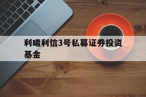 包含利曦利信3号私募证券投资基金的词条